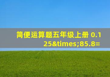 简便运算题五年级上册 0.125×85.8=